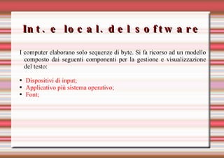 Int. e local. del software I computer elaborano solo sequenze di byte. Si fa ricorso ad un modello composto dai seguenti componenti per la gestione e visualizzazione del testo: Dispositivi di input; Applicativo più sistema operativo; Font; 