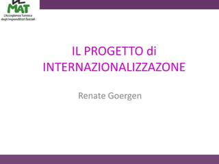 IL PROGETTO di
INTERNAZIONALIZZAZONE

     Renate Goergen
 