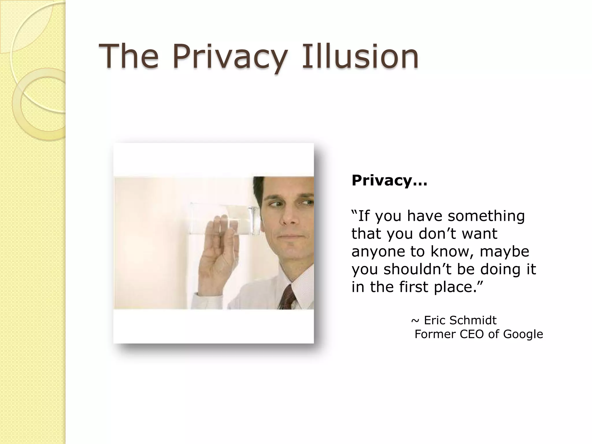 The Privacy Illusion


               Privacy…

               “If you have something
               that you don’t want
               anyone to know, maybe
               you shouldn’t be doing it
               in the first place.”

                       ~ Eric Schmidt
                       Former CEO of Google
 
