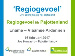 ‘Regiogevoel’
i.f.v. economie op het platteland
Regiogevoel i/h Pajottenland
Ename – Vlaamse Ardennen
16 februari 2017
Jos Huwaert – Pajottenland+
 