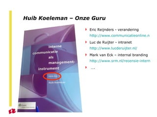 Huib Koeleman – Onze Guru Eric Reijnders - verandering  http://www.communicatieonline.nl/nieuws/bericht/competenties-ic-profs-schieten-tekort/ Luc de Ruijter - intranet  http://www.lucderuijter.nl/ Mark van Eck – internal branding  http://www.srm.nl/recensie-internal-branding-in-de-praktijk-van-marc-van-eck-en-niels-willems-review.aspx … . 