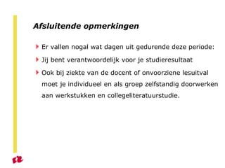 Afsluitende opmerkingen Er vallen nogal wat dagen uit gedurende deze periode:  Jij bent verantwoordelijk voor je studieresultaat  Ook bij ziekte van de docent of onvoorziene lesuitval moet je individueel en als groep zelfstandig doorwerken aan werkstukken en collegeliteratuurstudie. 