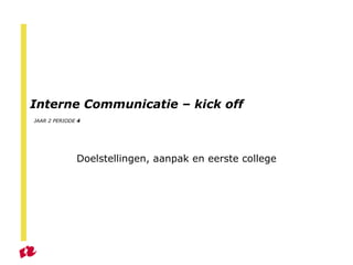 Interne Communicatie – kick off   JAAR 2 PERIODE  4 Doelstellingen, aanpak en eerste college 