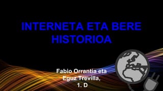 INTERNETA ETA BERE
HISTORIOA
Fabio Orrantia eta
Eguz Trevilla,
1. D
 