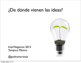 ¿De dónde vienen las ideas?




            InterNegocios 2013
            Tampico, México

            @pedromartinez
Tuesday, March 19, 13
 
