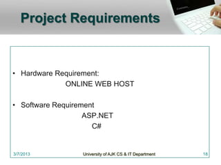 Project Requirements


• Hardware Requirement:
             ONLINE WEB HOST

• Software Requirement
                   ASP.NET
                     C#


3/7/2013          University of AJK CS & IT Department   18
 