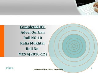 Completed BY:
            Adeel Qurban
             Roll NO:10
            Rafia Mukhtar
               Roll No:
           MCS 4(2010-12)


3/7/2013                                                 4
                  University of AJK CS & IT Department
 