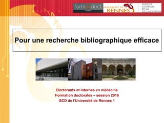 Pour une recherche bibliographique efficace
Doctorants et internes en médecine
Formation doctorales – session 2016
SCD de l'Université de Rennes 1
 