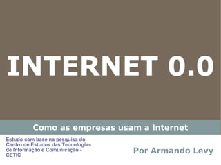 INTERNET 0.0

          Como as empresas usam a Internet
Estudo com base na pesquisa do
Centro de Estudos das Tecnologias
de Informação e Comunicação -
CETIC
                                    Por Armando Levy
 