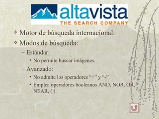 Motor de búsqueda internacional. Modos de búsqueda: Estándar:  No permite buscar imágenes. Avanzado: No admite los operadores “+” y “-” Emplea operadores booleanos AND, NOR, OR, NEAR, ( ). 