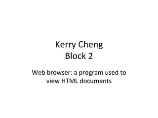 Kerry Cheng Block 2 Web browser: a program used to view HTML documents 