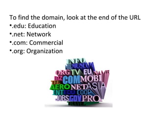 To find the domain, look at the end of the URL .edu: Education .net: Network .com: Commercial .org: Organization