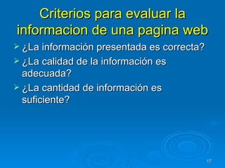 Criterios para evaluar la informacion de una pagina web ¿La información presentada es correcta? ¿La calidad de la información es adecuada? ¿La cantidad de información es suficiente? 