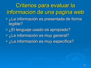 Criterios para evaluar la informacion de una pagina web ¿La información es presentada de forma legible? ¿El lenguaje usado es apropiado? ¿La información es muy general? ¿La información es muy específica? 