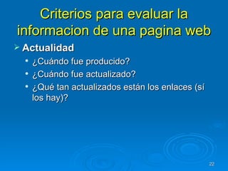 Criterios para evaluar la informacion de una pagina web Actualidad ¿Cuándo fue producido? ¿Cuándo fue actualizado? ¿Qué tan actualizados están los enlaces (sí los hay)? 