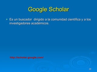 Google Scholar Es un buscador  dirigido a la comunidad científica y a los investigadores académicos. http://scholar.google.com/ 