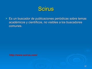 Scirus Es un buscador de publicaciones periódicas sobre temas académicos y científicos, no visibles a los buscadores comunes. http://www.scirus.com/ 