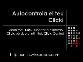 Autocontrola el teu Click! Anonimat,  Click , Llibertat d’expressió,  Click , pèrdua d’intimitat,  Click , Control http:puntic.wikispaces.com 