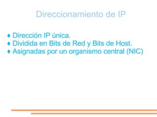 Direccionamiento de IP ♦ Dirección IP única. ♦ Dividida en Bits de Red y Bits de Host. ♦ Asignadas por un organismo central (NIC)