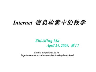 Internet  信息检索中的数学 Zhi-Ming Ma April 24, 2009,  厦门 Email: mazm@amt.ac.cn  http://www.amt.ac.cn/member/mazhiming/index.html 