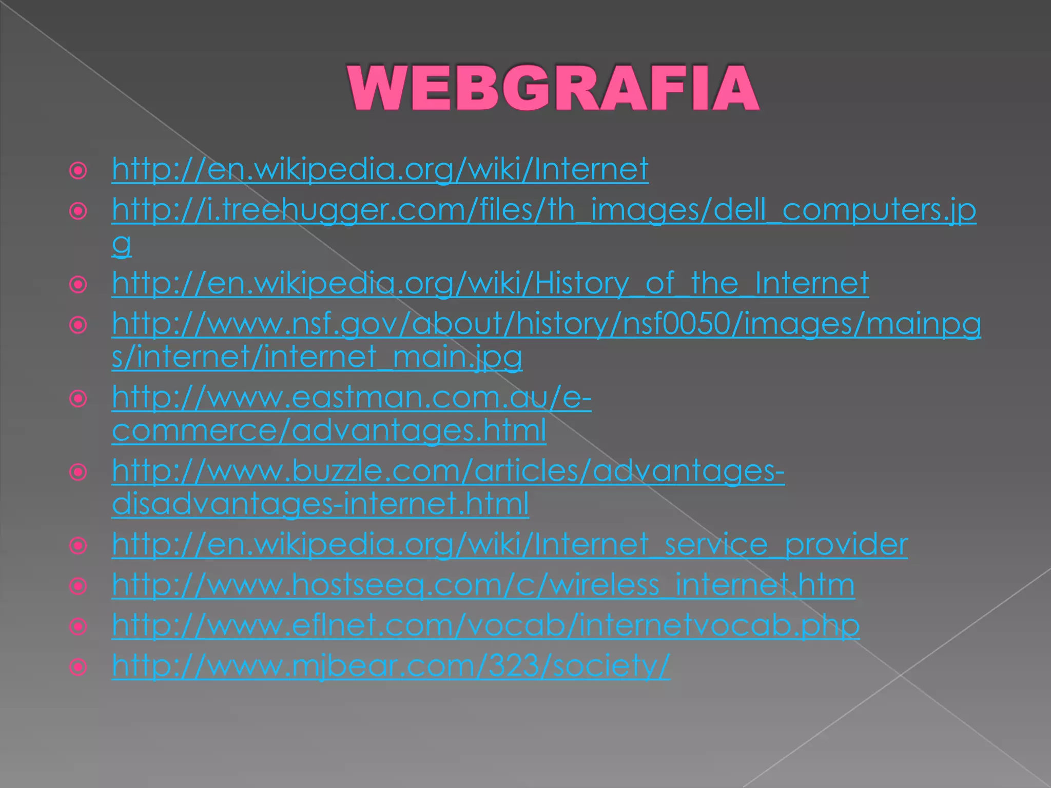 WEBGRAFIAhttp://en.wikipedia.org/wiki/Internethttp://i.treehugger.com/files/th_images/dell_computers.jpghttp://en.wikipedia.org/wiki/History_of_the_Internethttp://www.nsf.gov/about/history/nsf0050/images/mainpgs/internet/internet_main.jpghttp://www.eastman.com.au/e-commerce/advantages.htmlhttp://www.buzzle.com/articles/advantages-disadvantages-internet.htmlhttp://en.wikipedia.org/wiki/Internet_service_providerhttp://www.hostseeq.com/c/wireless_internet.htmhttp://www.eflnet.com/vocab/internetvocab.phphttp://www.mjbear.com/323/society/