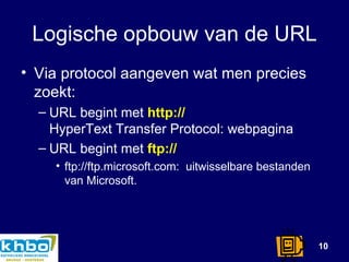 Logische opbouw van de URL Via protocol aangeven wat men precies zoekt: URL begint met  http:// HyperText Transfer Protocol: webpagina URL begint met  ftp:// ftp://ftp.microsoft.com:  uitwisselbare bestanden van Microsoft. 