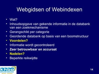Webgidsen of Webindexen Wat? Inhoudsopgave van gekende informatie in de databank van een zoekmechanisme Gerangschikt per categorie Geordende databank op basis van een boomstructuur   Voordelen? Informatie wordt gecontroleerd Zeer betrouwbaar en accuraat Nadelen? Beperkte reikwijdte 