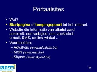 Portaalsites Wat? Startpagina  of  toegangspoort  tot het internet. Website die informatie van allerlei aard aanbiedt: een webgids, een zoekrobot, e-mail, SMS, on line winkel … Voorbeelden: Advalvas  (www.advalvas.be) MSN  (www.msn.be) Skynet   (www.skynet.be) 