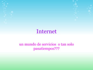 Internet un mundo de servicios  o tan solo pasatiempos??? 
