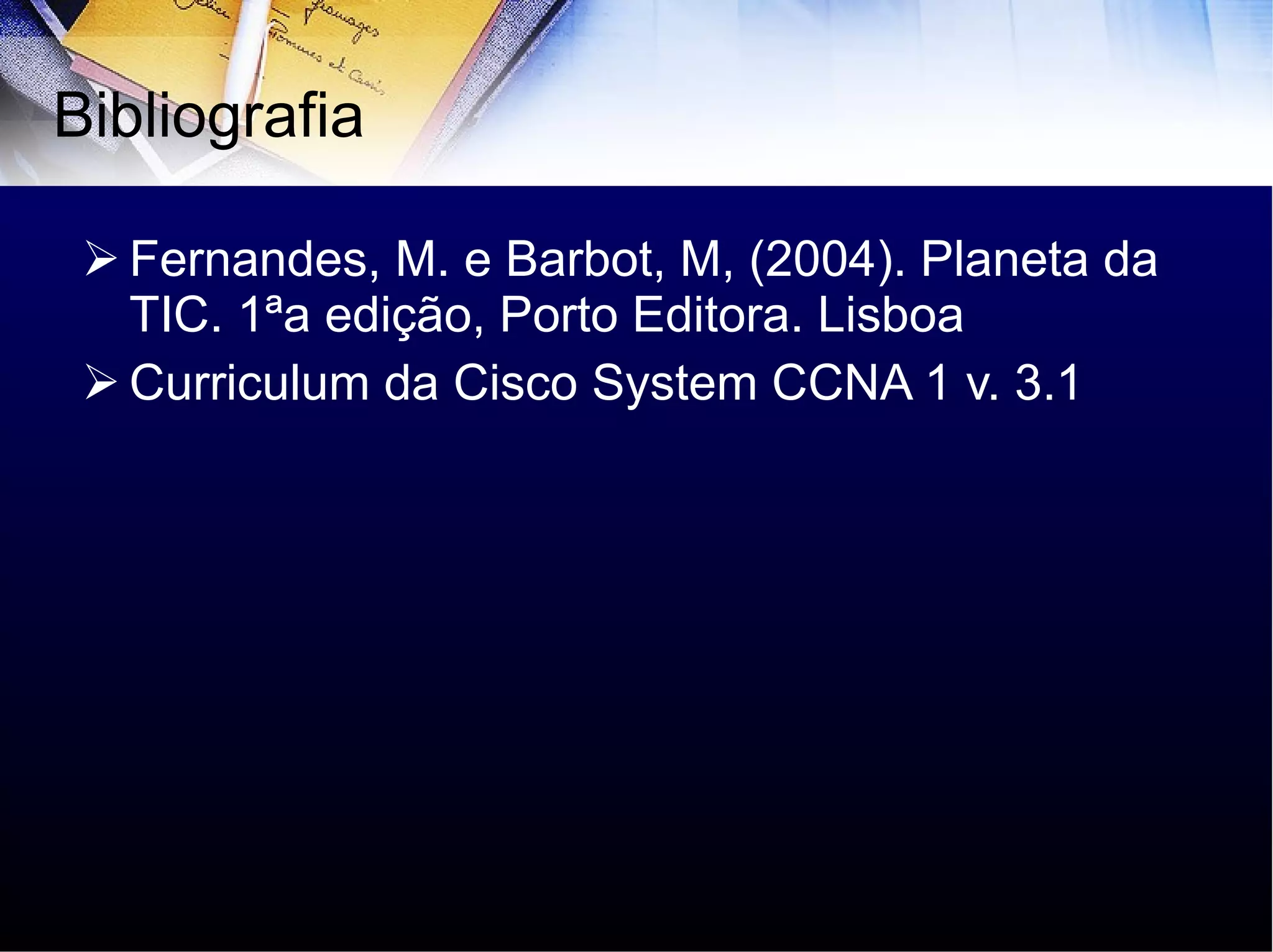 Fernandes, M. e Barbot, M, (2004). Planeta da TIC. 1ªa edição, Porto Editora. Lisboa Curriculum da Cisco System CCNA 1 v. 3.1 Bibliografia 