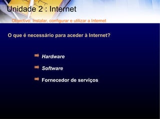 O que é necessário para aceder à Internet? Hardware Software Fornecedor de serviços Unidade 2 : Internet  Objectivo: Instalar, configurar e utilizar a Internet 