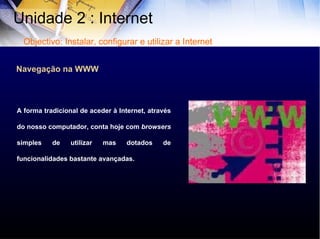 Navegação na WWW A forma tradicional de aceder à Internet, através do nosso computador, conta hoje com  browsers  simples de utilizar mas dotados de funcionalidades bastante avançadas. Unidade 2 : Internet  Objectivo: Instalar, configurar e utilizar a Internet 