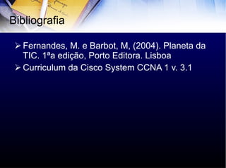 Fernandes, M. e Barbot, M, (2004). Planeta da TIC. 1ªa edição, Porto Editora. Lisboa Curriculum da Cisco System CCNA 1 v. 3.1 Bibliografia 