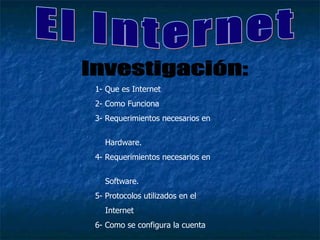 El Internet Investigación: 1- Que es Internet 2- Como Funciona 3- Requerimientos necesarios en  Hardware. 4- Requerimientos necesarios en  Software. 5- Protocolos utilizados en el  Internet  6- Como se configura la cuenta  de Internet. 