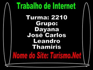 Trabalho de Internet Turma: 2210 Grupo:  Dayana José Carlos Leandro  Thamiris Nome do Site: Turismo.Net 