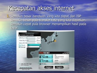 Kecepatan akses internet Semakin besar bandwith yang kita dapat dari ISP semakin besar pula transfer rate yang kita dapatkan. semakin cepat pula browser menampilkan hasil pada layar. 