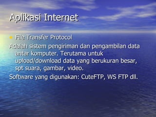 Aplikasi Internet File Transfer Protocol Adalah sistem pengiriman dan pengambilan data antar komputer. Terutama untuk upload/download data yang berukuran besar, spt suara, gambar, video. Software yang digunakan: CuteFTP, WS FTP dll. 