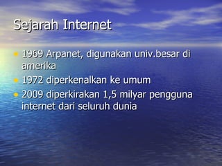 Sejarah Internet 1969 Arpanet, digunakan univ.besar di amerika 1972 diperkenalkan ke umum 2009 diperkirakan 1,5 milyar pengguna internet dari seluruh dunia  