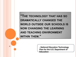 &quot;The technology that has so dramatically changed the world outside our schools is now changing the learning and teaching environment within them.&quot; - National Education Technology Plan for the U.S. Department of Education 
