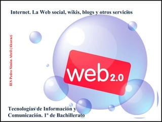 Internet. La Web social, wikis, blogs y otros servicios Tecnologías de Información y Comunicación. 1º de Bachillerato IES Pedro Simón Abril (Alcaraz) 