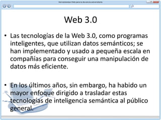 Web SemánticaLa Web semántica (del inglés semantic web) es la "Web de los datos”. Se basa en la idea de añadir metadatos semánticos y ontológicos a la World Wide Web. Esas informaciones adicionales —que describen el contenido, el significado y la relación de los datos— se deben proporcionar de manera formal, para que así sea posible evaluarlas automáticamente por máquinas de procesamiento. El objetivo es mejorar Internet ampliando la interoperabilidad entre los sistemas informáticos y reducir la necesaria mediación de operadores humanos.