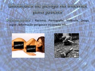 Situações de perigo na Internet para jovensConteúdos: Racismo, Pornografia, Violência, Droga, Jogos , Informação perigosa e incorrecta, etc. 