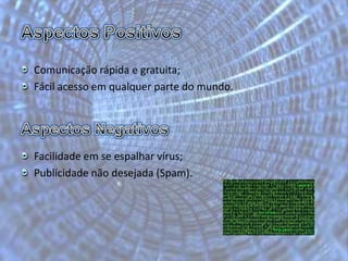 Aspectos PositivosComunicação rápida e gratuita;Fácil acesso em qualquer parte do mundo.Aspectos Negativos Facilidade em se espalhar vírus;Publicidade não desejada (Spam).