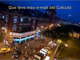 Que leve meu e-mail até Calcutá 