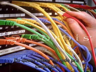 Eu quero entrar na rede pra contactar