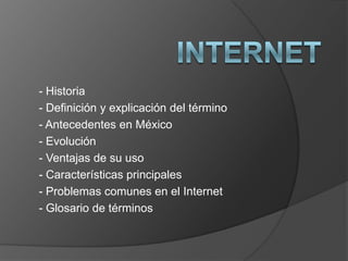 INTERNET - Historia - Definición y explicación del término - Antecedentes en México - Evolución - Ventajas de su uso - Características principales - Problemas comunes en el Internet - Glosario de términos 