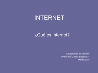 INTERNET ¿Qué es Internet? Aplicaciones en Internet Profesora: Cecilia Brajovic F. Marzo 2010 