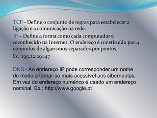 Um programa para navegar (browser)ModemTransforma o sinal digital, que sai do computador, num sinal optimizado (analógico) para percorrer, sem grandes perdas, o meio de comunicação usado (linha telefónica, cabo, etc.)	Quanto maior for a velocidade de transmissão do modem (velocidade envio/recepção de informação), mais rápido é o acesso à Internet.Tipos  de ModemExterno – Em forma de caixa, a ligação com a placa-mãe (motherboard) efectua-se através de uma porta série ou USB. Interno – Placa que encaixa na placa-mãe (motherboard), utilizando um slot de expansão.PCMCIA– utilizado nos computadores portáteis. 