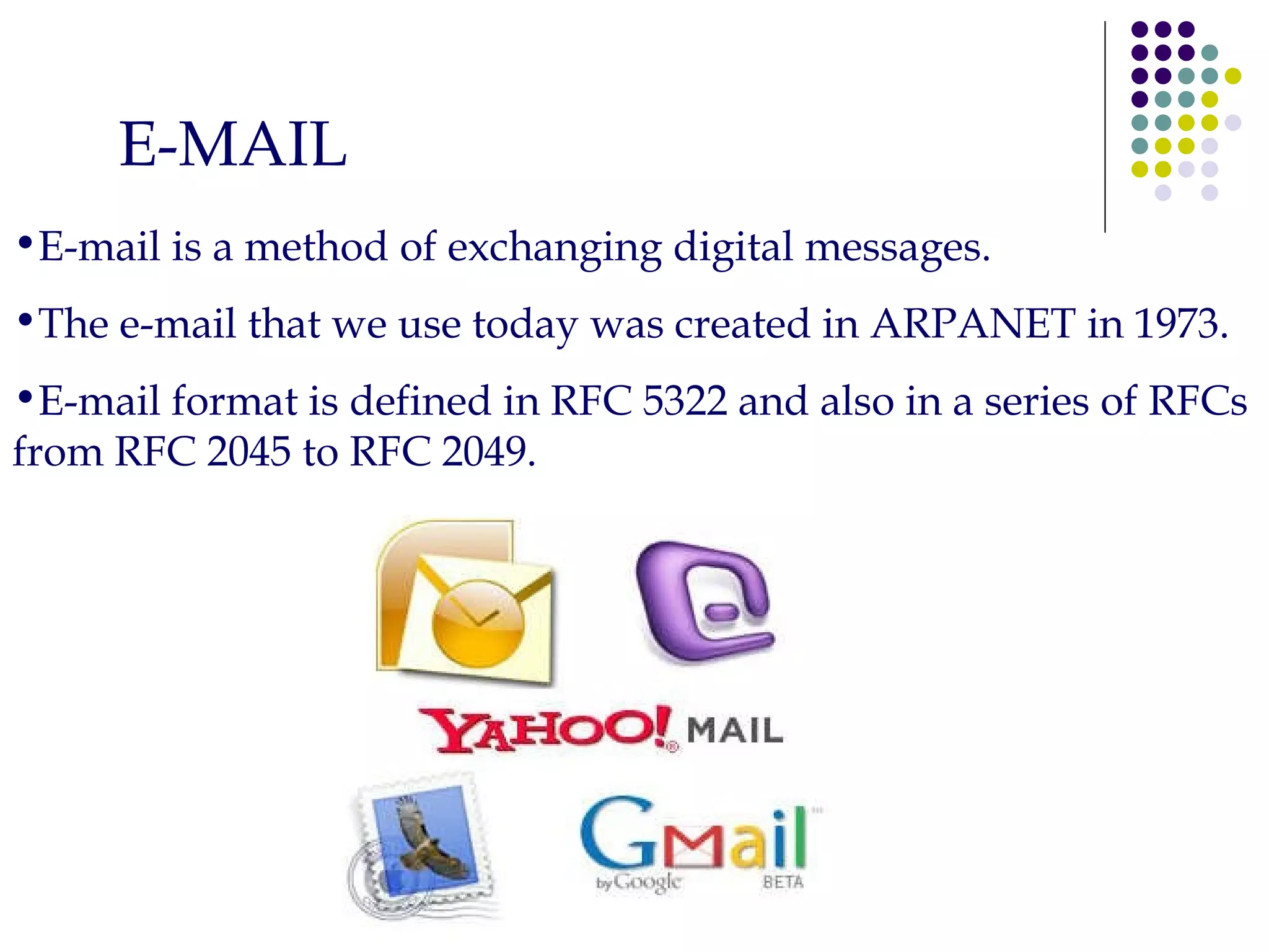 E-MAIL E-mail is a method of exchanging digital messages. The e-mail that we use today was created in ARPANET in 1973. E-mail format is defined in RFC 5322 and also in a series of RFCs from RFC 2045 to RFC 2049. 