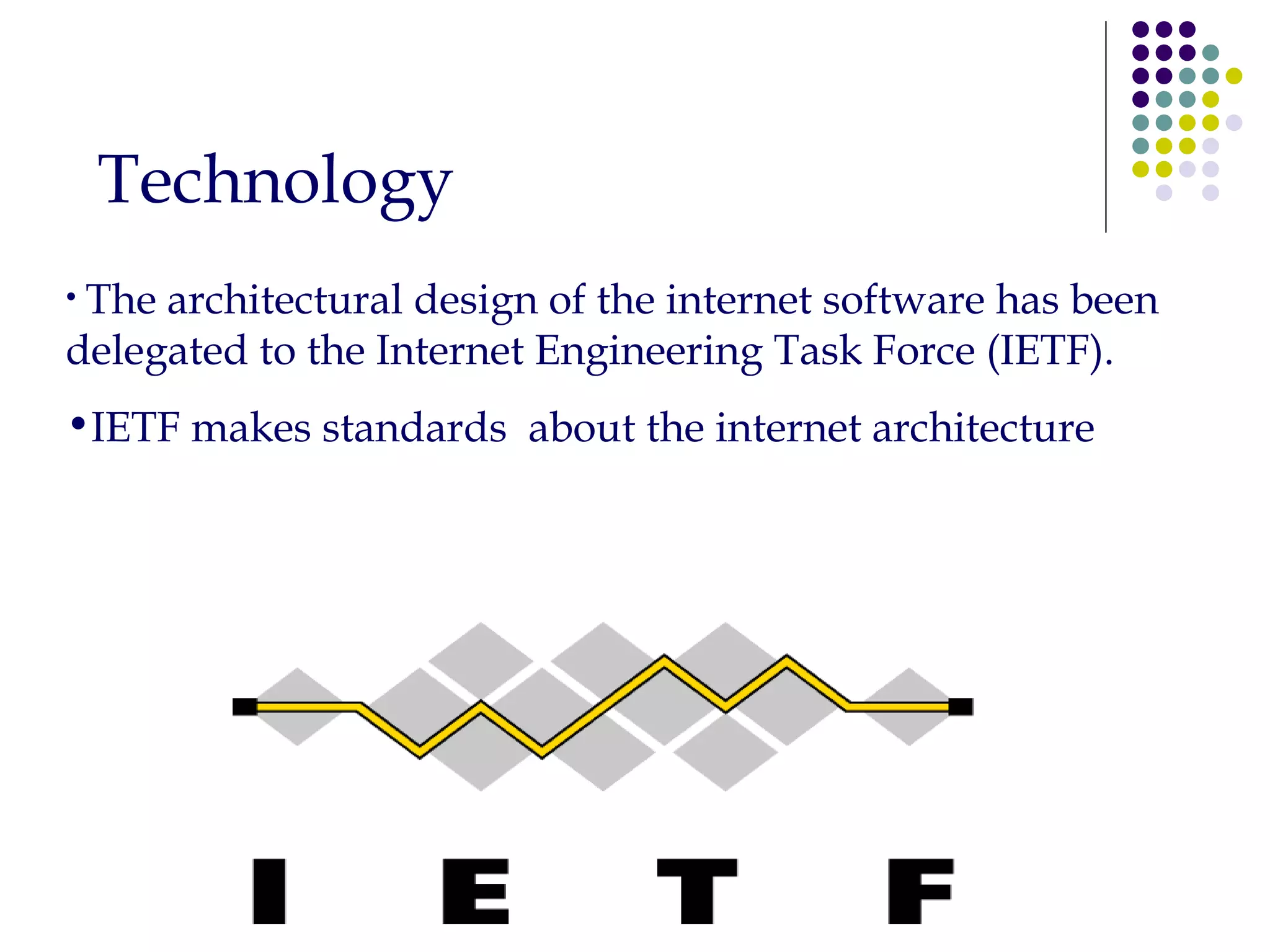 Technology The architectural design of the internet software has been delegated to the&nbsp;Internet Engineering Task Force&nbsp;(IETF).&nbsp;  IETF makes standards  about the internet architecture 